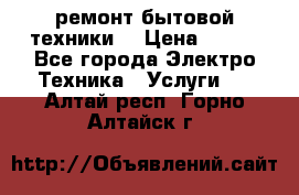 ремонт бытовой техники  › Цена ­ 500 - Все города Электро-Техника » Услуги   . Алтай респ.,Горно-Алтайск г.